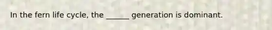 In the fern life cycle, the ______ generation is dominant.