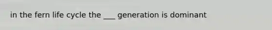 in the fern life cycle the ___ generation is dominant