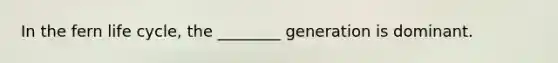 In the fern life cycle, the ________ generation is dominant.