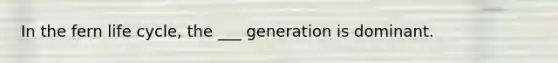 In the fern life cycle, the ___ generation is dominant.