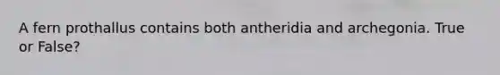 A fern prothallus contains both antheridia and archegonia. True or False?