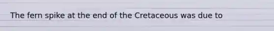 The fern spike at the end of the Cretaceous was due to