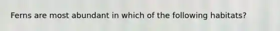 Ferns are most abundant in which of the following habitats?