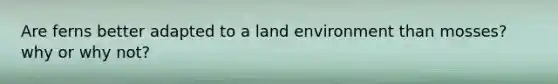 Are ferns better adapted to a land environment than mosses? why or why not?