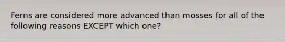 Ferns are considered more advanced than mosses for all of the following reasons EXCEPT which one?