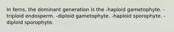 In ferns, the dominant generation is the -haploid gametophyte. -triploid endosperm. -diploid gametophyte. -haploid sporophyte. -diploid sporophyte.