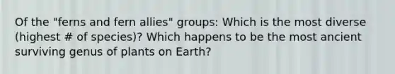 Of the "ferns and fern allies" groups: Which is the most diverse (highest # of species)? Which happens to be the most ancient surviving genus of plants on Earth?