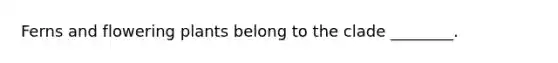 Ferns and flowering plants belong to the clade ________.