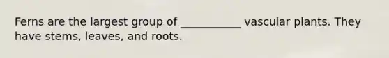 Ferns are the largest group of ___________ vascular plants. They have stems, leaves, and roots.