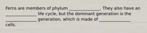 Ferns are members of phylum _______________. They also have an _______________ life cycle, but the dominant generation is the _______________ generation, which is made of _______________ cells.