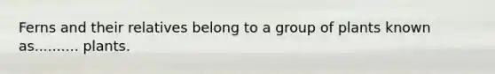 Ferns and their relatives belong to a group of plants known as.......... plants.