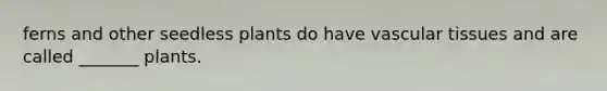 ferns and other seedless plants do have vascular tissues and are called _______ plants.