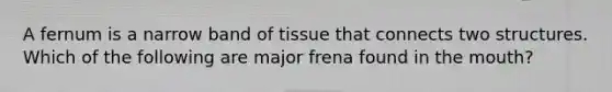 A fernum is a narrow band of tissue that connects two structures. Which of the following are major frena found in the mouth?