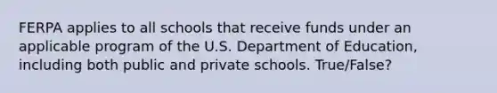 FERPA applies to all schools that receive funds under an applicable program of the U.S. Department of Education, including both public and private schools. True/False?