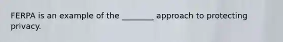 FERPA is an example of the ________ approach to protecting privacy.