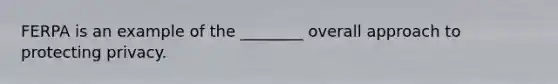 FERPA is an example of the ________ overall approach to protecting privacy.