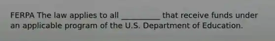 FERPA The law applies to all __________ that receive funds under an applicable program of the U.S. Department of Education.