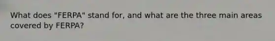What does "FERPA" stand for, and what are the three main areas covered by FERPA?