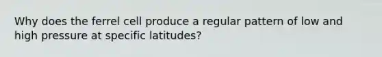 Why does the ferrel cell produce a regular pattern of low and high pressure at specific latitudes?