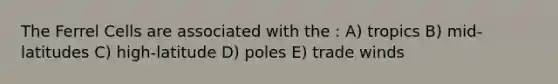 The Ferrel Cells are associated with the : A) tropics B) mid-latitudes C) high-latitude D) poles E) trade winds