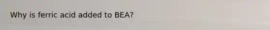 Why is ferric acid added to BEA?