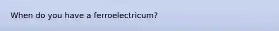 When do you have a ferroelectricum?