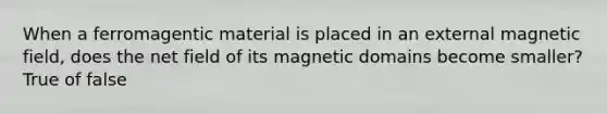 When a ferromagentic material is placed in an external magnetic field, does the net field of its magnetic domains become smaller? True of false