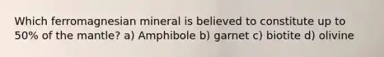 Which ferromagnesian mineral is believed to constitute up to 50% of the mantle? a) Amphibole b) garnet c) biotite d) olivine