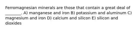 Ferromagnesian minerals are those that contain a great deal of ________. A) manganese and iron B) potassium and aluminum C) magnesium and iron D) calcium and silicon E) silicon and dioxides