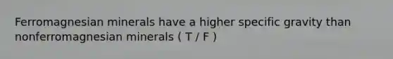 Ferromagnesian minerals have a higher specific gravity than nonferromagnesian minerals ( T / F )