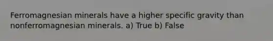 Ferromagnesian minerals have a higher specific gravity than nonferromagnesian minerals. a) True b) False