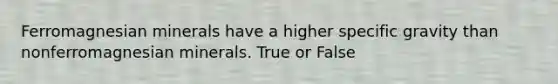 Ferromagnesian minerals have a higher specific gravity than nonferromagnesian minerals. True or False