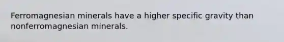 Ferromagnesian minerals have a higher specific gravity than nonferromagnesian minerals.