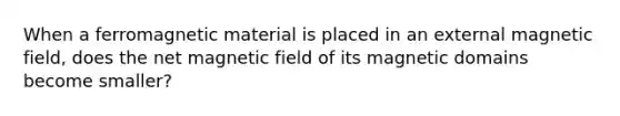 When a ferromagnetic material is placed in an external magnetic field, does the net magnetic field of its magnetic domains become smaller?