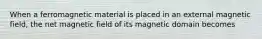 When a ferromagnetic material is placed in an external magnetic field, the net magnetic field of its magnetic domain becomes