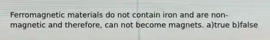 Ferromagnetic materials do not contain iron and are non-magnetic and therefore, can not become magnets. a)true b)false