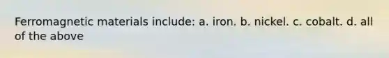Ferromagnetic materials include: a. iron. b. nickel. c. cobalt. d. all of the above