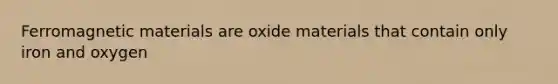 Ferromagnetic materials are oxide materials that contain only iron and oxygen