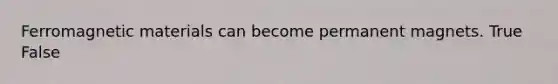 Ferromagnetic materials can become permanent magnets. True False