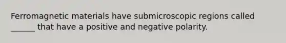 Ferromagnetic materials have submicroscopic regions called ______ that have a positive and negative polarity.