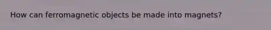 How can ferromagnetic objects be made into magnets?