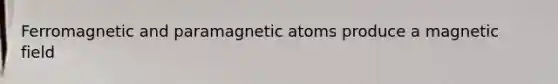 Ferromagnetic and paramagnetic atoms produce a magnetic field