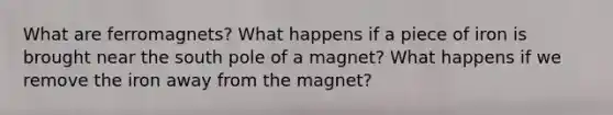 What are ferromagnets? What happens if a piece of iron is brought near the south pole of a magnet? What happens if we remove the iron away from the magnet?