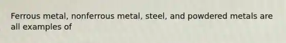 Ferrous metal, nonferrous metal, steel, and powdered metals are all examples of