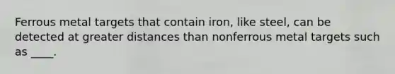 Ferrous metal targets that contain iron, like steel, can be detected at greater distances than nonferrous metal targets such as ____.