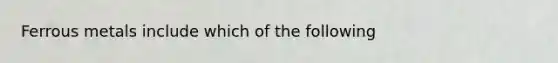 Ferrous metals include which of the following