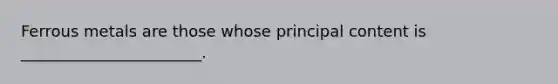 Ferrous metals are those whose principal content is _______________________.