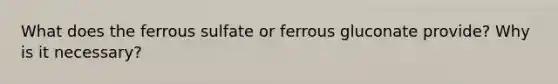 What does the ferrous sulfate or ferrous gluconate provide? Why is it necessary?