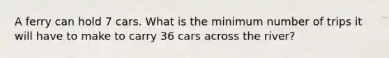 A ferry can hold 7 cars. What is the minimum number of trips it will have to make to carry 36 cars across the river?