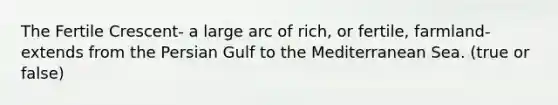 The Fertile Crescent- a large arc of rich, or fertile, farmland- extends from the Persian Gulf to the Mediterranean Sea. (true or false)